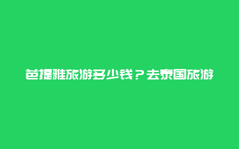 芭提雅旅游多少钱？去泰国旅游团报价2024怎么订