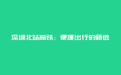 深圳北站高铁：便捷出行的新选择