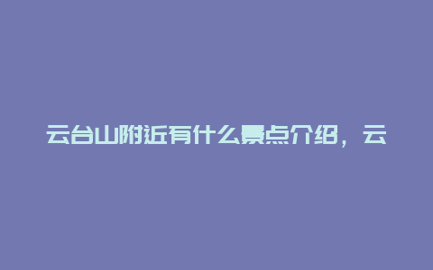 云台山附近有什么景点介绍，云台山附近的景点有哪些