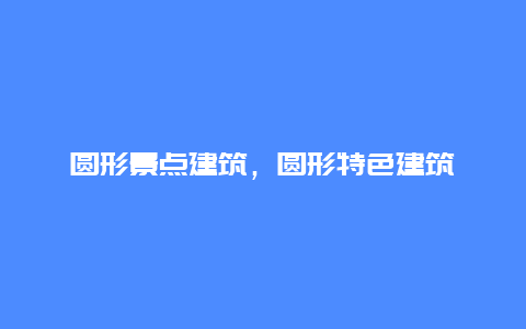 圆形景点建筑，圆形特色建筑