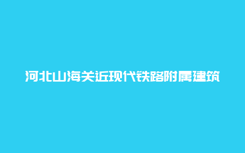 河北山海关近现代铁路附属建筑景点介绍