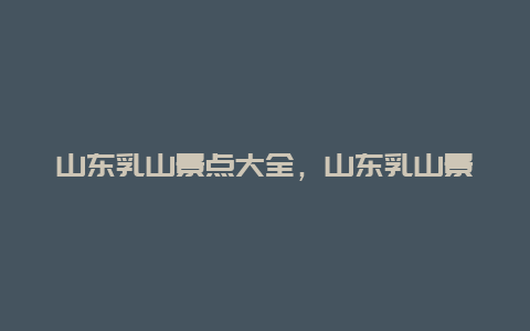 山东乳山景点大全，山东乳山景点大全介绍