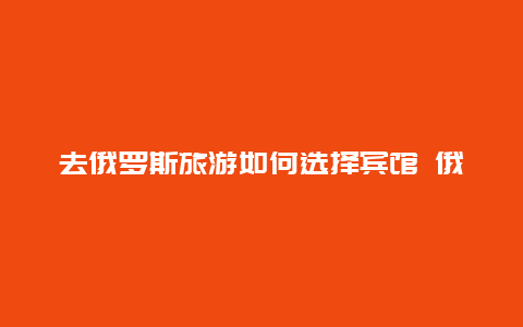 去俄罗斯旅游如何选择宾馆 俄罗斯住宾馆真实感受