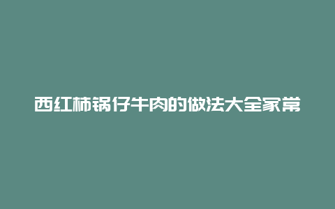 西红柿锅仔牛肉的做法大全家常做法视频教程，西红柿炒牛肉的做法大全家常做法窍门