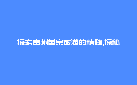 探索贵州苗寨旅游的精髓,探秘苗族传统文化与壮丽自然风光