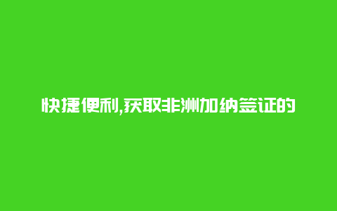 快捷便利,获取非洲加纳签证的最新流程指南