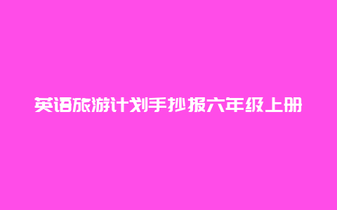 英语旅游计划手抄报六年级上册，英语手抄报有什么主题？