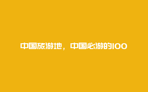 中国旅游地，中国必游的100个景点