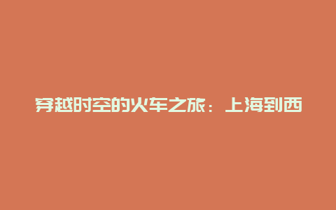 穿越时空的火车之旅：上海到西安的火车票故事