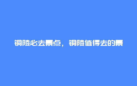 铜陵必去景点，铜陵值得去的景点