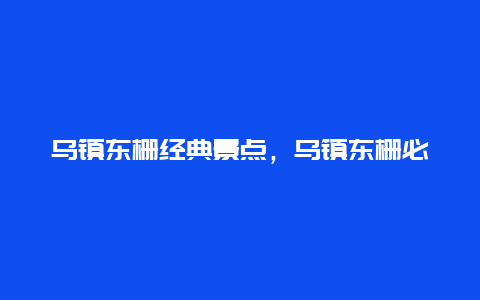 乌镇东栅经典景点，乌镇东栅必去景点推荐