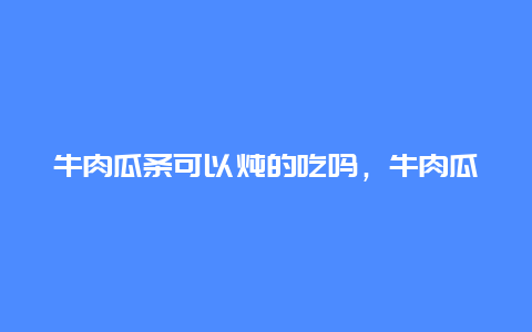 牛肉瓜条可以炖的吃吗，牛肉瓜条可以炖的吃吗视频