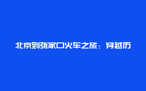 北京到张家口火车之旅：穿越历史与现代的壮丽之旅