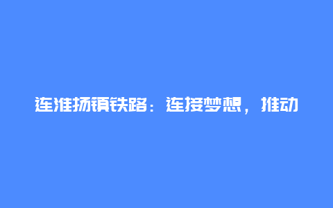 连淮扬镇铁路：连接梦想，推动区域发展