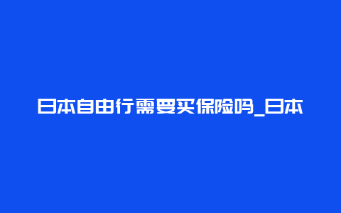 日本自由行需要买保险吗_日本人的保险是怎样的