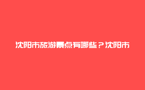 沈阳市旅游景点有哪些？沈阳市旅游景点一日游