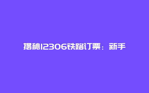 揭秘12306铁路订票：新手入门指南