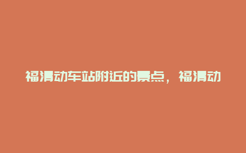 福清动车站附近的景点，福清动车站附近的景点叫什么