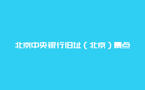 北京中央银行旧址（北京）景点介绍