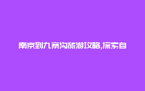 南京到九寨沟旅游攻略,探索自然美景畅享一段难忘的旅程