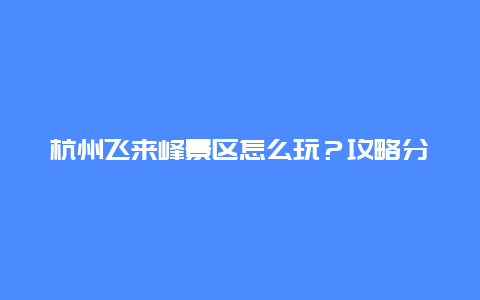 杭州飞来峰景区怎么玩？攻略分享