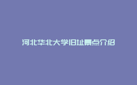 河北华北大学旧址景点介绍