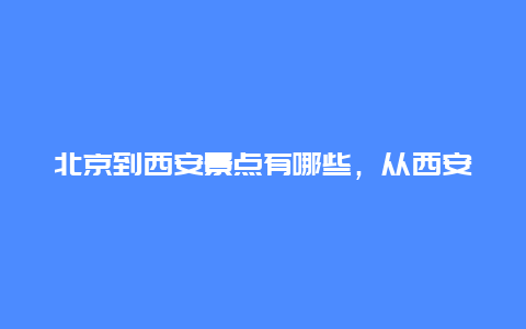 北京到西安景点有哪些，从西安到北京沿途有哪些旅游景点