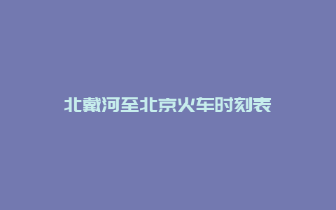 北戴河至北京火车时刻表