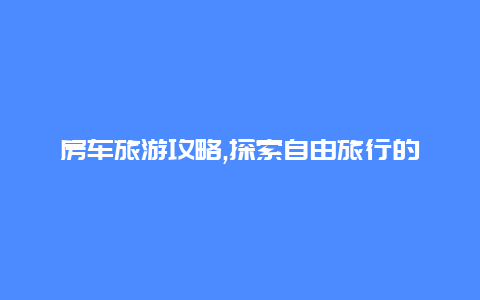 房车旅游攻略,探索自由旅行的全新方式