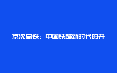 京沈高铁：中国铁路新时代的开启