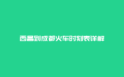 西昌到成都火车时刻表详解