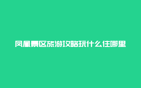 凤凰景区旅游攻略玩什么住哪里吃什么？