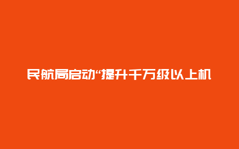 民航局启动“提升千万级以上机场航班近机位靠桥率”专项整治