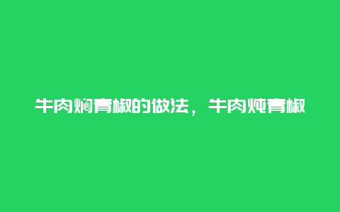 牛肉焖青椒的做法，牛肉炖青椒的做法大全家常