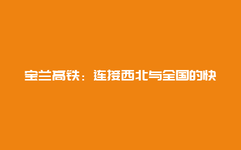 宝兰高铁：连接西北与全国的快速通道