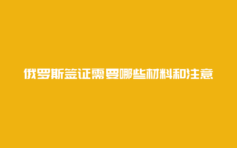 俄罗斯签证需要哪些材料和注意事项？