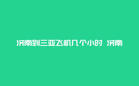 济南到三亚飞机几个小时 济南飞三亚多少公里？