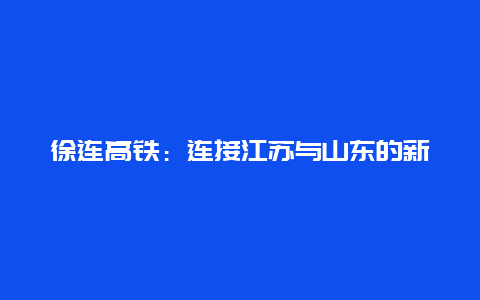 徐连高铁：连接江苏与山东的新篇章