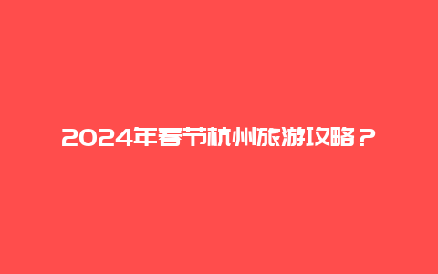 2024年春节杭州旅游攻略？2024国庆可以去杭州旅游吗？