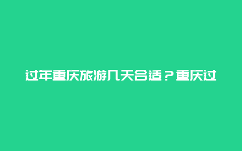 过年重庆旅游几天合适？重庆过年期间人多吗？