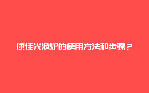 康佳光波炉的使用方法和步骤？