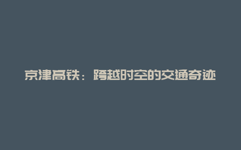 京津高铁：跨越时空的交通奇迹