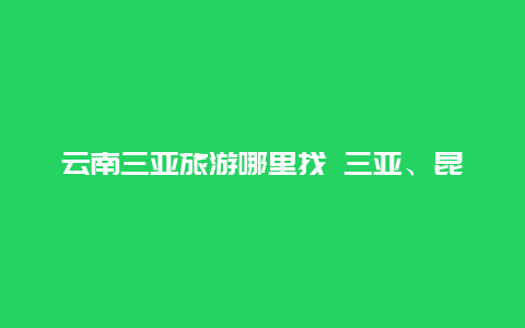 云南三亚旅游哪里找 三亚、昆明和桂林，如果有一个旅游的机会，这三座城市你会选哪？