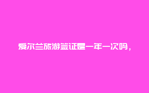 爱尔兰旅游签证是一年一次吗，去爱尔兰旅游签证好办吗