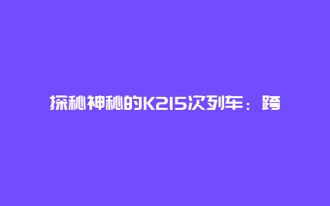 探秘神秘的K215次列车：跨越千里，邂逅不一样的旅程