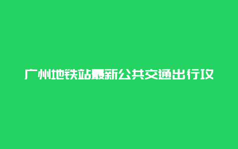 广州地铁站最新公共交通出行攻略