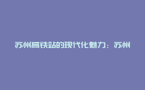 苏州高铁站的现代化魅力：苏州的新门户