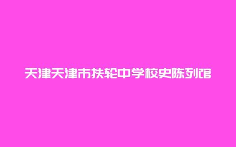 天津天津市扶轮中学校史陈列馆景点介绍