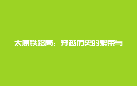 太原铁路局：穿越历史的繁荣与变革