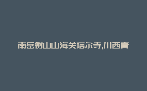 南岳衡山山海关塔尔寺,川西青海恒山切实了解中国之美